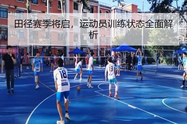 田径赛季将启，运动员训练状态全面解析